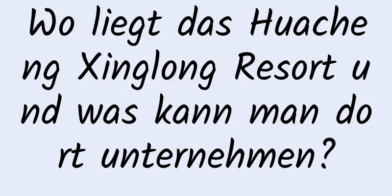 Wo liegt das Huacheng Xinglong Resort und was kann man dort unternehmen?