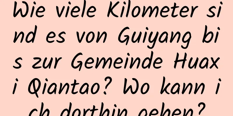 Wie viele Kilometer sind es von Guiyang bis zur Gemeinde Huaxi Qiantao? Wo kann ich dorthin gehen?