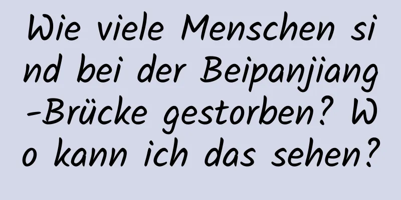 Wie viele Menschen sind bei der Beipanjiang-Brücke gestorben? Wo kann ich das sehen?