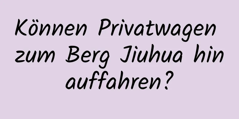 Können Privatwagen zum Berg Jiuhua hinauffahren?