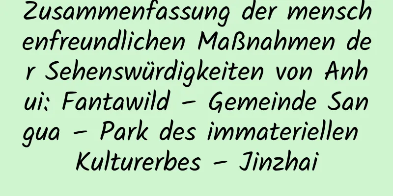 Zusammenfassung der menschenfreundlichen Maßnahmen der Sehenswürdigkeiten von Anhui: Fantawild – Gemeinde Sangua – Park des immateriellen Kulturerbes – Jinzhai