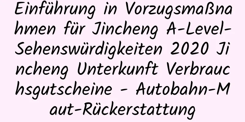 Einführung in Vorzugsmaßnahmen für Jincheng A-Level-Sehenswürdigkeiten 2020 Jincheng Unterkunft Verbrauchsgutscheine - Autobahn-Maut-Rückerstattung