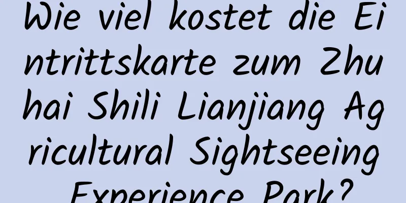 Wie viel kostet die Eintrittskarte zum Zhuhai Shili Lianjiang Agricultural Sightseeing Experience Park?