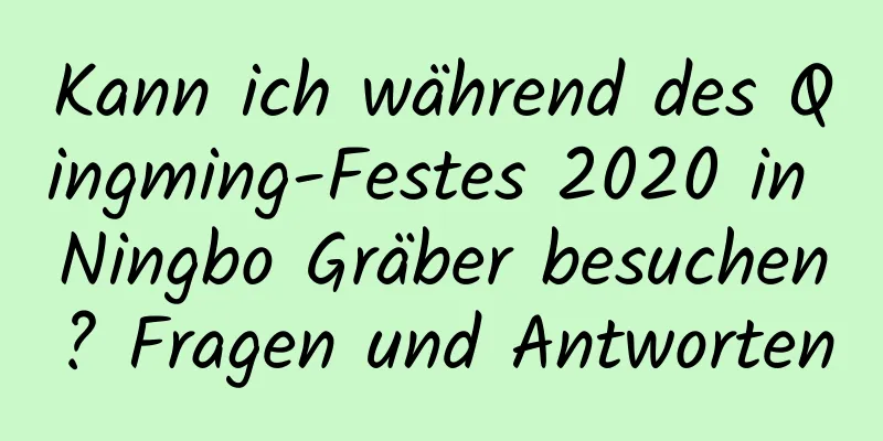 Kann ich während des Qingming-Festes 2020 in Ningbo Gräber besuchen? Fragen und Antworten