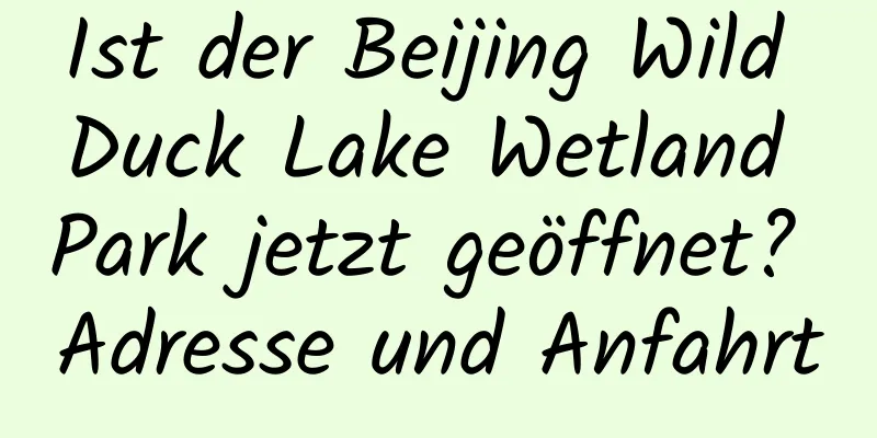 Ist der Beijing Wild Duck Lake Wetland Park jetzt geöffnet? Adresse und Anfahrt