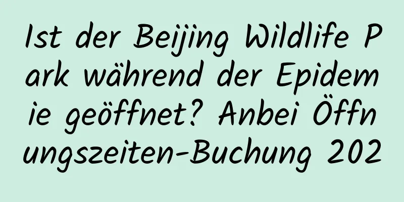 Ist der Beijing Wildlife Park während der Epidemie geöffnet? Anbei Öffnungszeiten-Buchung 2020