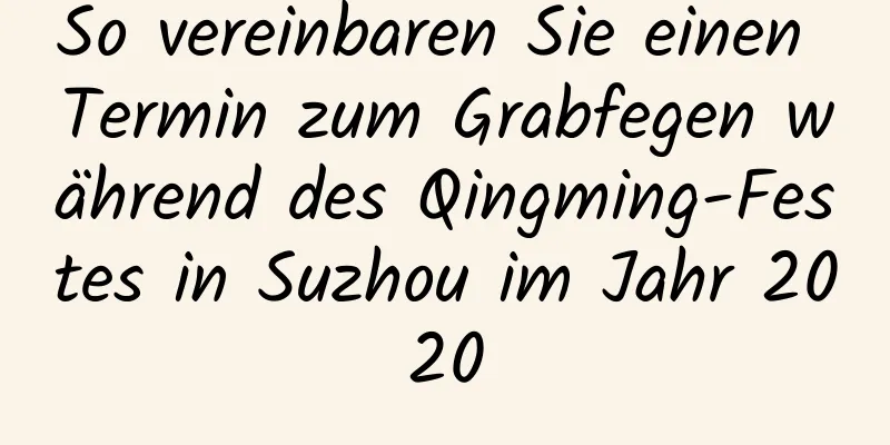 So vereinbaren Sie einen Termin zum Grabfegen während des Qingming-Festes in Suzhou im Jahr 2020