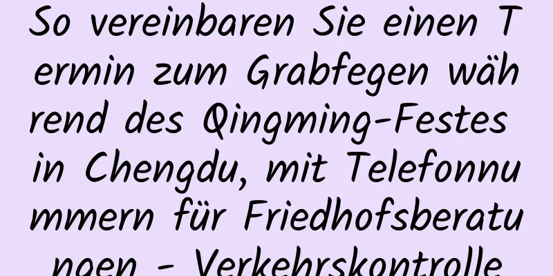 So vereinbaren Sie einen Termin zum Grabfegen während des Qingming-Festes in Chengdu, mit Telefonnummern für Friedhofsberatungen - Verkehrskontrolle