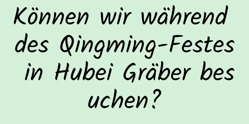 Können wir während des Qingming-Festes in Hubei Gräber besuchen?