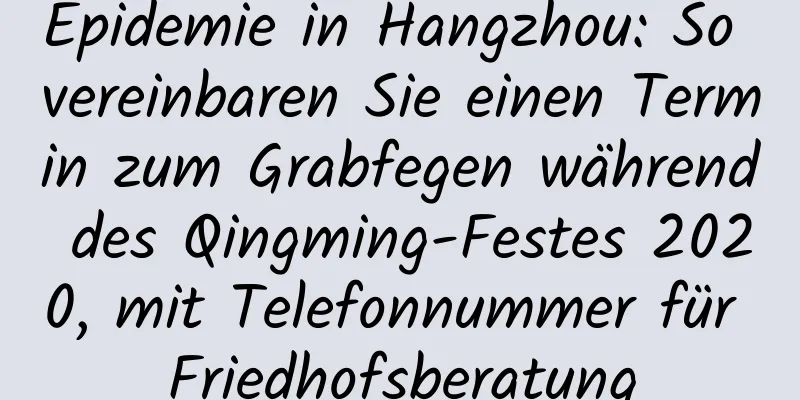 Epidemie in Hangzhou: So vereinbaren Sie einen Termin zum Grabfegen während des Qingming-Festes 2020, mit Telefonnummer für Friedhofsberatung