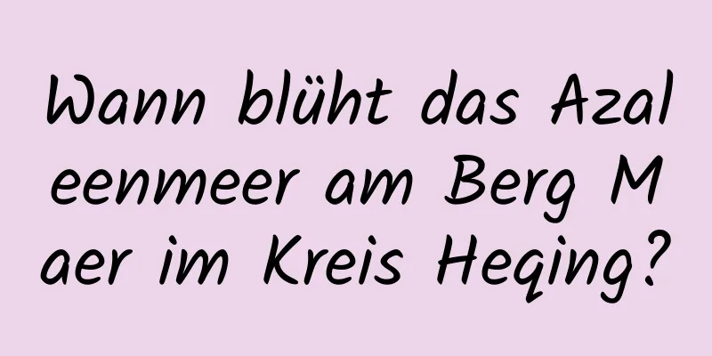 Wann blüht das Azaleenmeer am Berg Maer im Kreis Heqing?