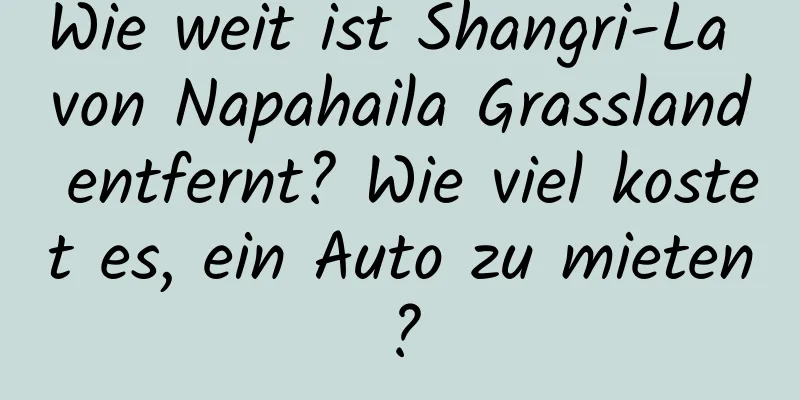 Wie weit ist Shangri-La von Napahaila Grassland entfernt? Wie viel kostet es, ein Auto zu mieten?