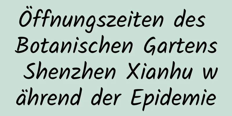 Öffnungszeiten des Botanischen Gartens Shenzhen Xianhu während der Epidemie