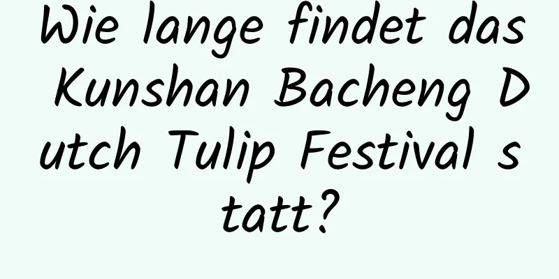 Wie lange findet das Kunshan Bacheng Dutch Tulip Festival statt?