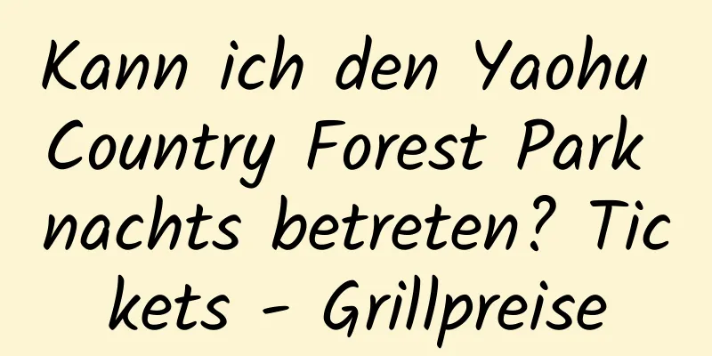 Kann ich den Yaohu Country Forest Park nachts betreten? Tickets - Grillpreise