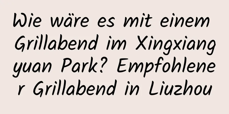 Wie wäre es mit einem Grillabend im Xingxiangyuan Park? Empfohlener Grillabend in Liuzhou