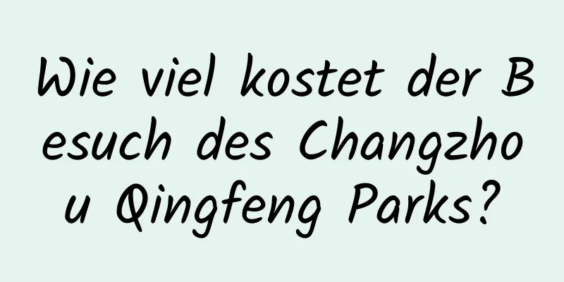 Wie viel kostet der Besuch des Changzhou Qingfeng Parks?