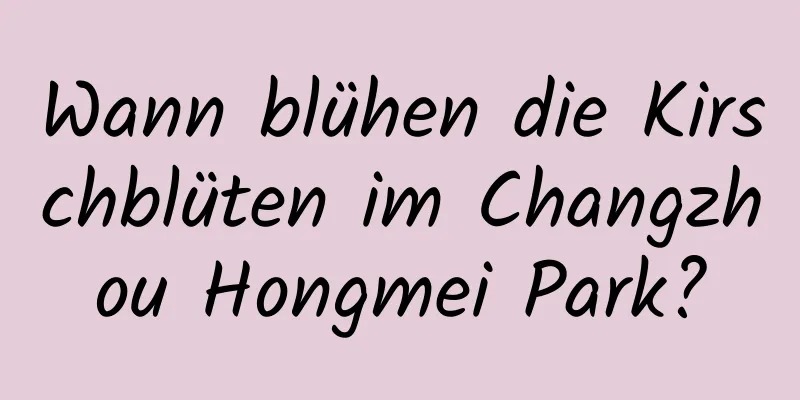 Wann blühen die Kirschblüten im Changzhou Hongmei Park?