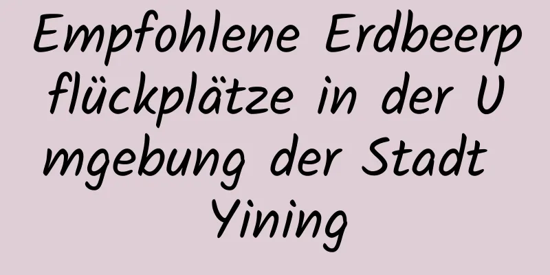 Empfohlene Erdbeerpflückplätze in der Umgebung der Stadt Yining