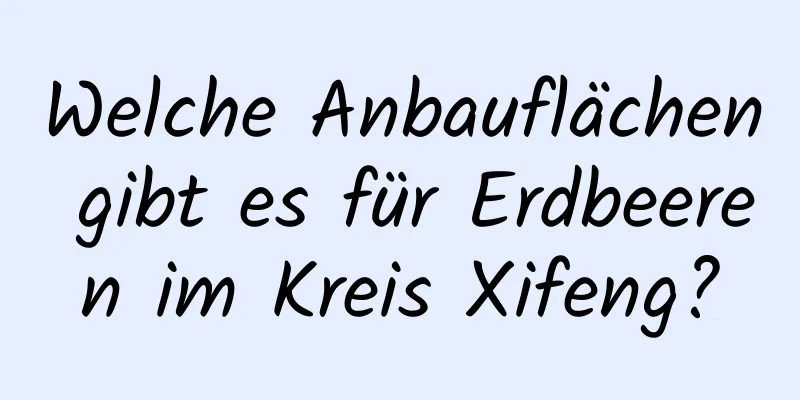 Welche Anbauflächen gibt es für Erdbeeren im Kreis Xifeng?