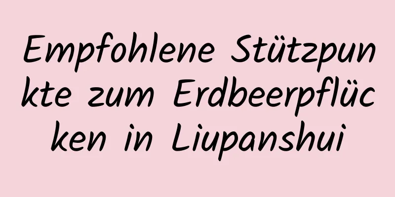 Empfohlene Stützpunkte zum Erdbeerpflücken in Liupanshui