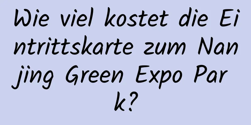 Wie viel kostet die Eintrittskarte zum Nanjing Green Expo Park?