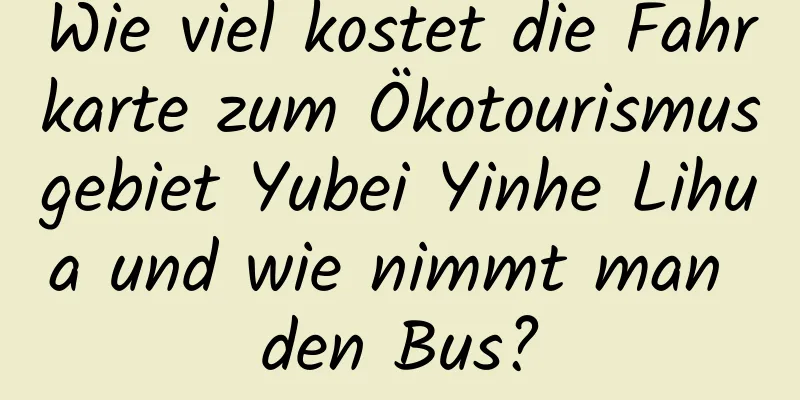 Wie viel kostet die Fahrkarte zum Ökotourismusgebiet Yubei Yinhe Lihua und wie nimmt man den Bus?