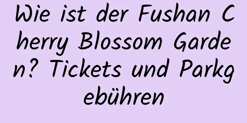 Wie ist der Fushan Cherry Blossom Garden? Tickets und Parkgebühren