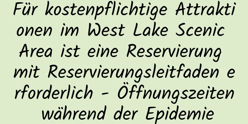 Für kostenpflichtige Attraktionen im West Lake Scenic Area ist eine Reservierung mit Reservierungsleitfaden erforderlich - Öffnungszeiten während der Epidemie