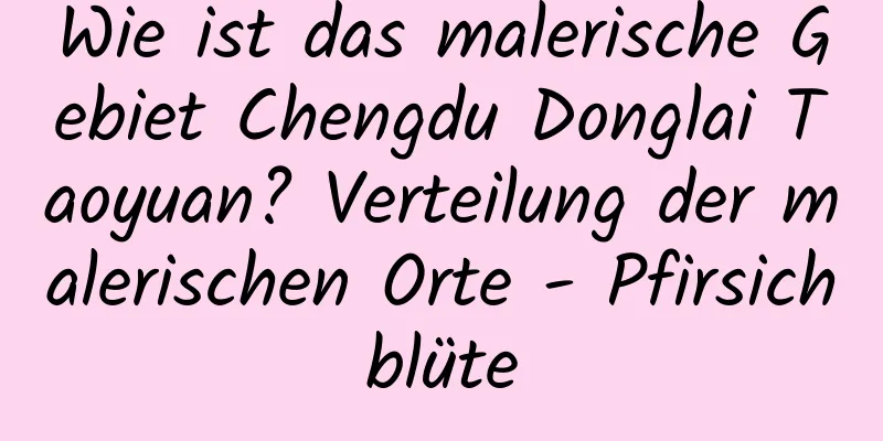 Wie ist das malerische Gebiet Chengdu Donglai Taoyuan? Verteilung der malerischen Orte - Pfirsichblüte