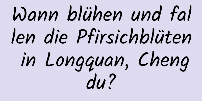 Wann blühen und fallen die Pfirsichblüten in Longquan, Chengdu?