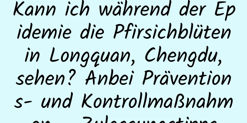 Kann ich während der Epidemie die Pfirsichblüten in Longquan, Chengdu, sehen? Anbei Präventions- und Kontrollmaßnahmen – Zulassungstipps