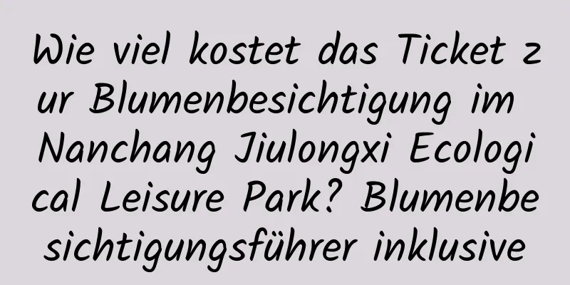 Wie viel kostet das Ticket zur Blumenbesichtigung im Nanchang Jiulongxi Ecological Leisure Park? Blumenbesichtigungsführer inklusive