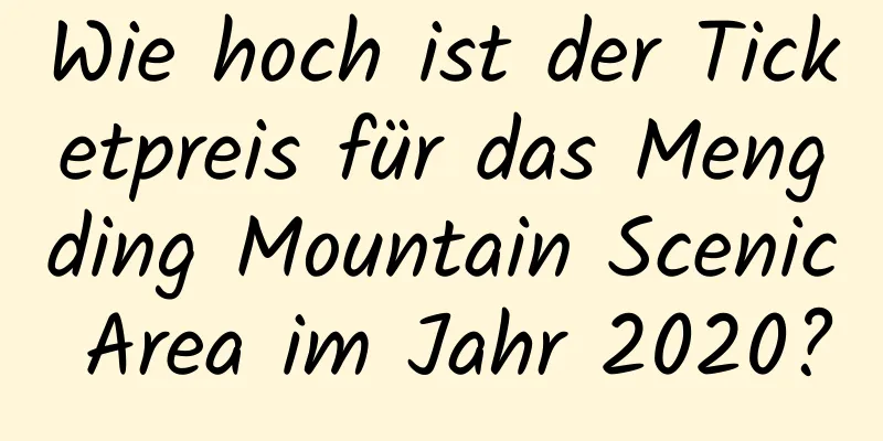 Wie hoch ist der Ticketpreis für das Mengding Mountain Scenic Area im Jahr 2020?