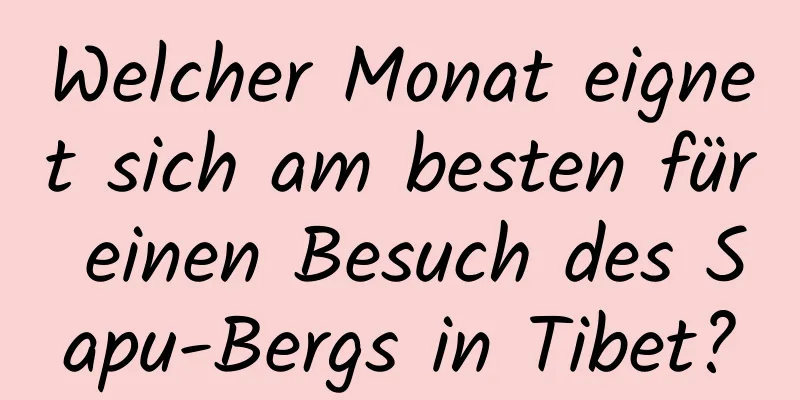 Welcher Monat eignet sich am besten für einen Besuch des Sapu-Bergs in Tibet?