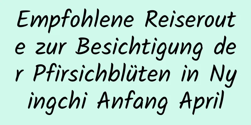 Empfohlene Reiseroute zur Besichtigung der Pfirsichblüten in Nyingchi Anfang April