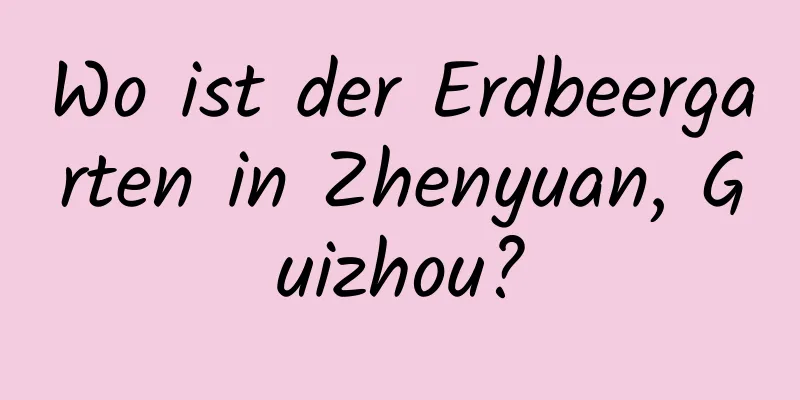 Wo ist der Erdbeergarten in Zhenyuan, Guizhou?