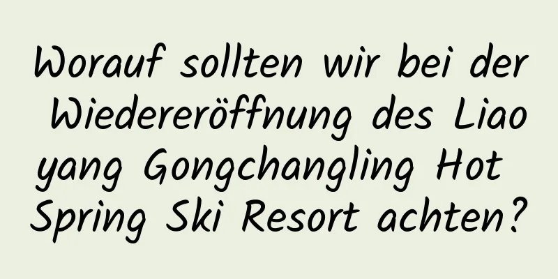 Worauf sollten wir bei der Wiedereröffnung des Liaoyang Gongchangling Hot Spring Ski Resort achten?