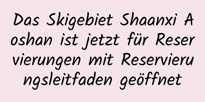 Das Skigebiet Shaanxi Aoshan ist jetzt für Reservierungen mit Reservierungsleitfaden geöffnet