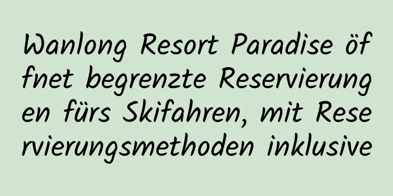 Wanlong Resort Paradise öffnet begrenzte Reservierungen fürs Skifahren, mit Reservierungsmethoden inklusive