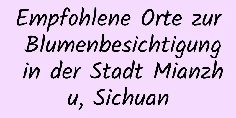 Empfohlene Orte zur Blumenbesichtigung in der Stadt Mianzhu, Sichuan
