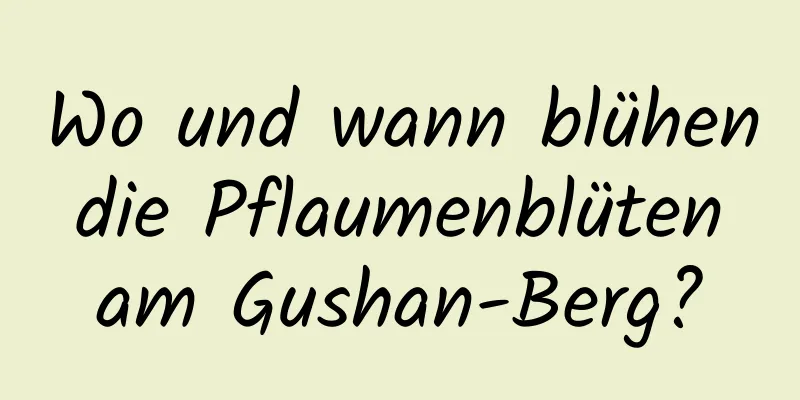 Wo und wann blühen die Pflaumenblüten am Gushan-Berg?