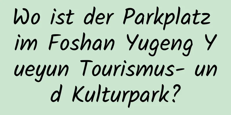 Wo ist der Parkplatz im Foshan Yugeng Yueyun Tourismus- und Kulturpark?