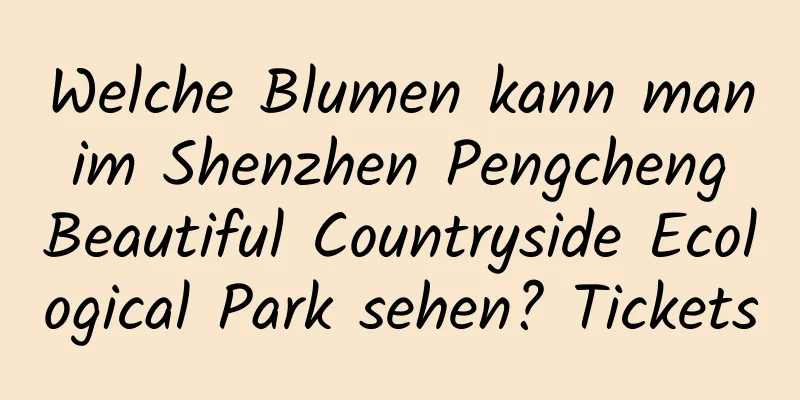 Welche Blumen kann man im Shenzhen Pengcheng Beautiful Countryside Ecological Park sehen? Tickets