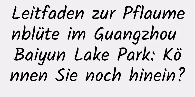 Leitfaden zur Pflaumenblüte im Guangzhou Baiyun Lake Park: Können Sie noch hinein?