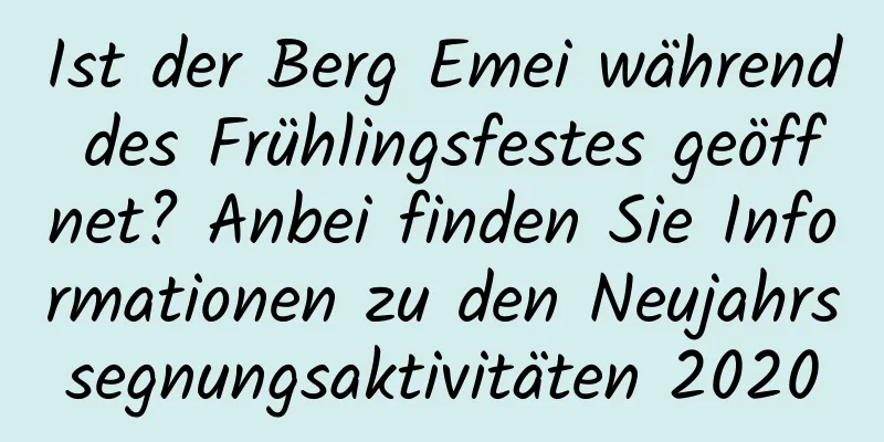 Ist der Berg Emei während des Frühlingsfestes geöffnet? Anbei finden Sie Informationen zu den Neujahrssegnungsaktivitäten 2020