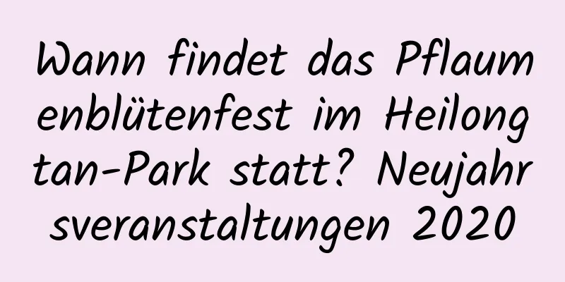 Wann findet das Pflaumenblütenfest im Heilongtan-Park statt? Neujahrsveranstaltungen 2020