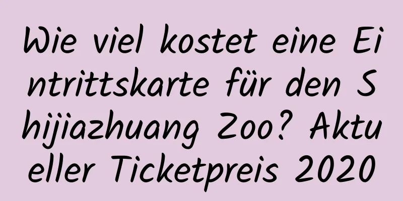 Wie viel kostet eine Eintrittskarte für den Shijiazhuang Zoo? Aktueller Ticketpreis 2020