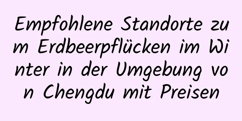 Empfohlene Standorte zum Erdbeerpflücken im Winter in der Umgebung von Chengdu mit Preisen