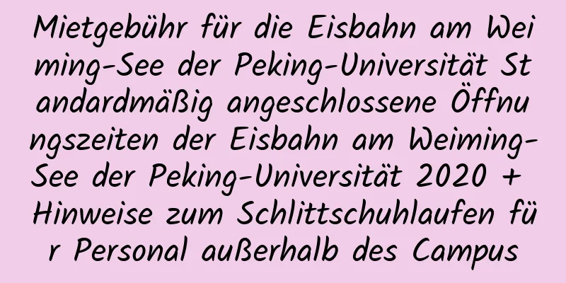 Mietgebühr für die Eisbahn am Weiming-See der Peking-Universität Standardmäßig angeschlossene Öffnungszeiten der Eisbahn am Weiming-See der Peking-Universität 2020 + Hinweise zum Schlittschuhlaufen für Personal außerhalb des Campus